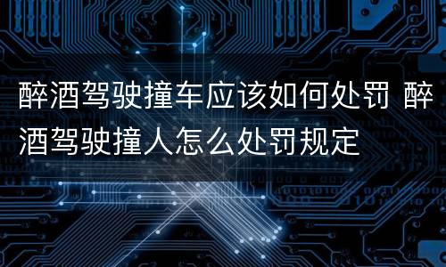醉酒驾驶撞车应该如何处罚 醉酒驾驶撞人怎么处罚规定