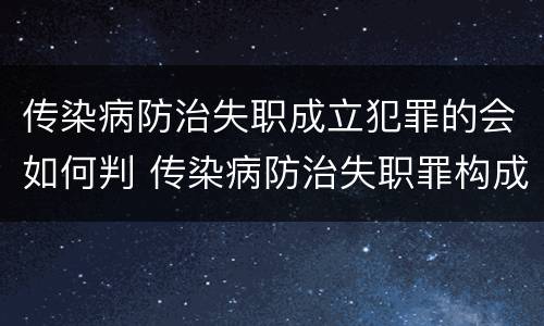 传染病防治失职成立犯罪的会如何判 传染病防治失职罪构成要件