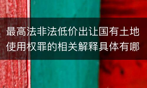 最高法非法低价出让国有土地使用权罪的相关解释具体有哪些内容