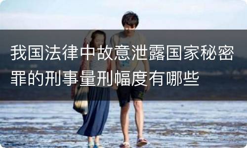 我国法律中故意泄露国家秘密罪的刑事量刑幅度有哪些