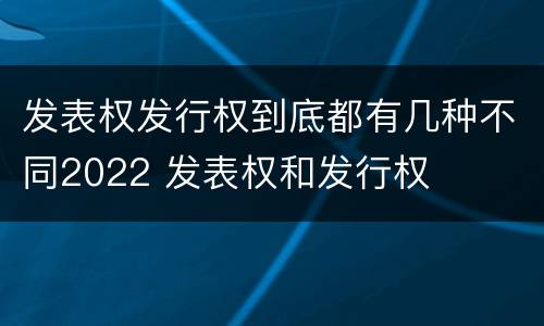 发表权发行权到底都有几种不同2022 发表权和发行权