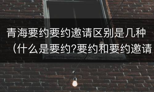 青海要约要约邀请区别是几种（什么是要约?要约和要约邀请有何区别?）