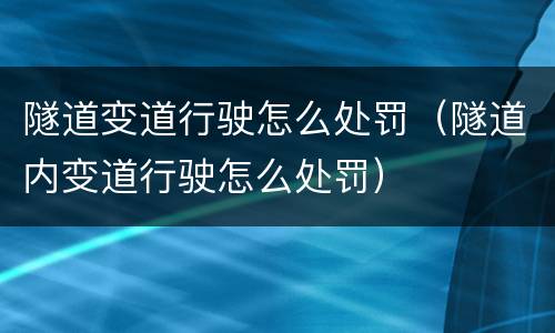 隧道变道行驶怎么处罚（隧道内变道行驶怎么处罚）
