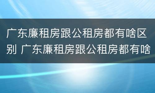 广东廉租房跟公租房都有啥区别 广东廉租房跟公租房都有啥区别呢