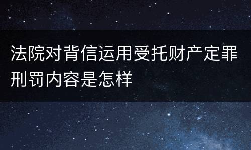 法院对背信运用受托财产定罪刑罚内容是怎样