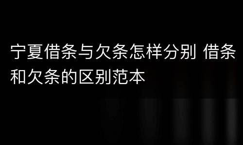 宁夏借条与欠条怎样分别 借条和欠条的区别范本