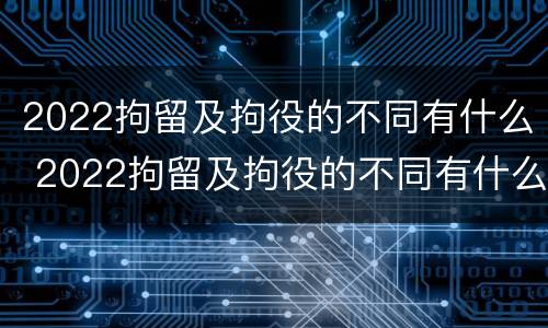 2022拘留及拘役的不同有什么 2022拘留及拘役的不同有什么区别