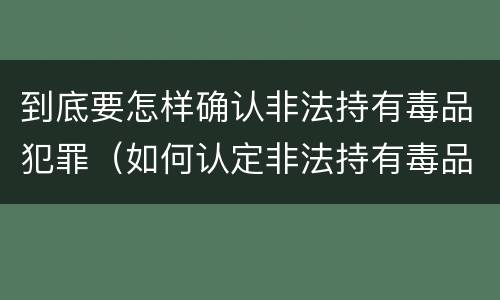 到底要怎样确认非法持有毒品犯罪（如何认定非法持有毒品）