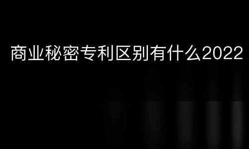 商业秘密专利区别有什么2022