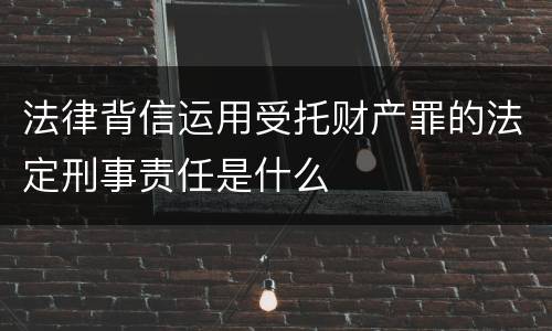 法律背信运用受托财产罪的法定刑事责任是什么