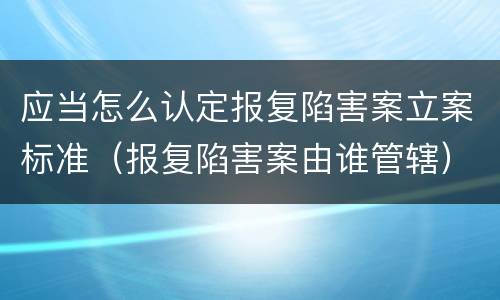 应当怎么认定报复陷害案立案标准（报复陷害案由谁管辖）