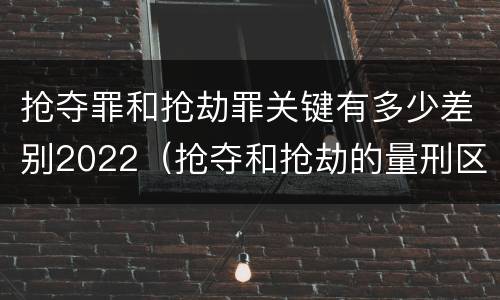 抢夺罪和抢劫罪关键有多少差别2022（抢夺和抢劫的量刑区别）