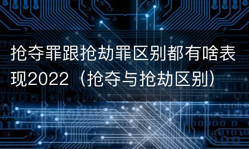 抢夺罪跟抢劫罪区别都有啥表现2022（抢夺与抢劫区别）