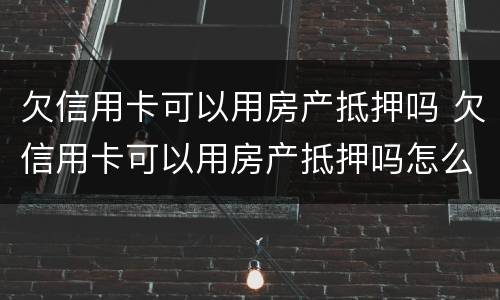 欠信用卡可以用房产抵押吗 欠信用卡可以用房产抵押吗怎么还
