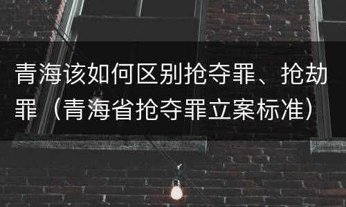 青海该如何区别抢夺罪、抢劫罪（青海省抢夺罪立案标准）