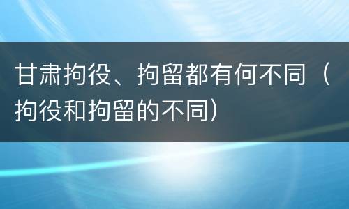 甘肃拘役、拘留都有何不同（拘役和拘留的不同）