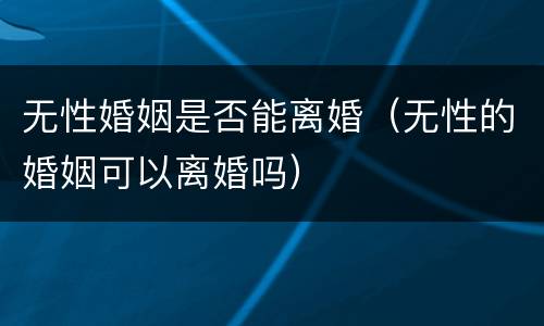 无性婚姻是否能离婚（无性的婚姻可以离婚吗）