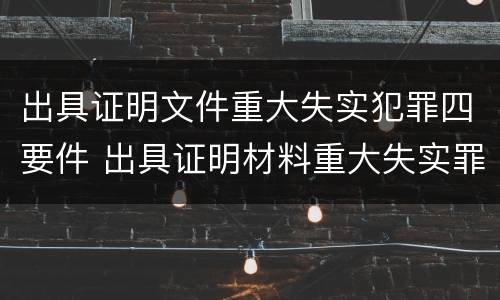 出具证明文件重大失实犯罪四要件 出具证明材料重大失实罪