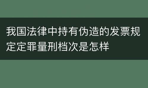 我国法律中持有伪造的发票规定定罪量刑档次是怎样