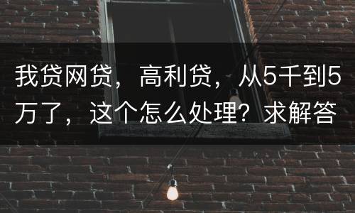 我贷网贷，高利贷，从5千到5万了，这个怎么处理？求解答