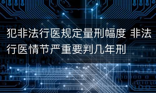 犯非法行医规定量刑幅度 非法行医情节严重要判几年刑