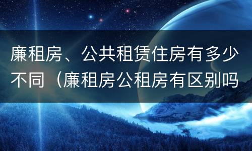 廉租房、公共租赁住房有多少不同（廉租房公租房有区别吗）