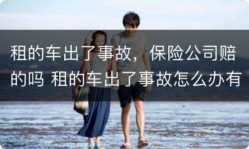 租的车出了事故，保险公司赔的吗 租的车出了事故怎么办有保险公司吗
