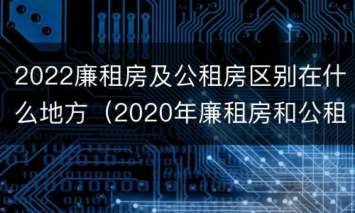 2022廉租房及公租房区别在什么地方（2020年廉租房和公租房的区别）