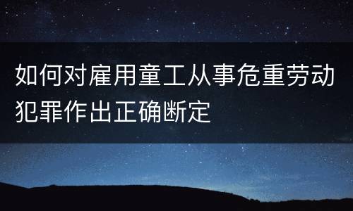 如何对雇用童工从事危重劳动犯罪作出正确断定