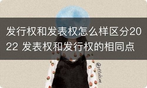 发行权和发表权怎么样区分2022 发表权和发行权的相同点