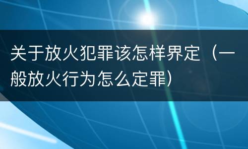 关于放火犯罪该怎样界定（一般放火行为怎么定罪）
