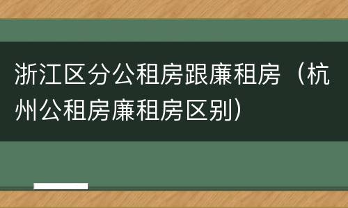 浙江区分公租房跟廉租房（杭州公租房廉租房区别）