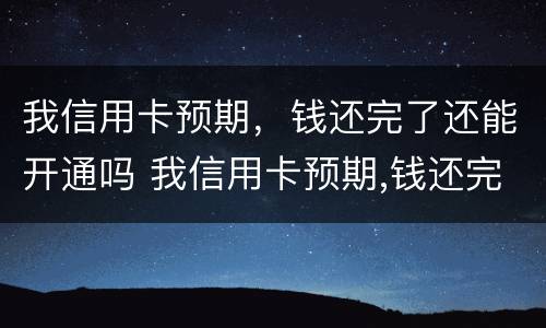 我信用卡预期，钱还完了还能开通吗 我信用卡预期,钱还完了还能开通吗怎么办