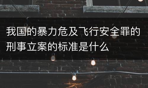 我国的暴力危及飞行安全罪的刑事立案的标准是什么