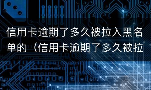 信用卡逾期了多久被拉入黑名单的（信用卡逾期了多久被拉入黑名单的电话号码）