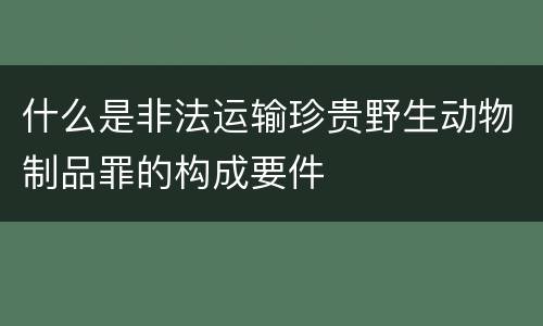 什么是非法运输珍贵野生动物制品罪的构成要件