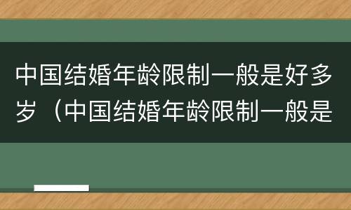 中国结婚年龄限制一般是好多岁（中国结婚年龄限制一般是好多岁左右）