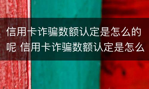 信用卡诈骗数额认定是怎么的呢 信用卡诈骗数额认定是怎么的呢