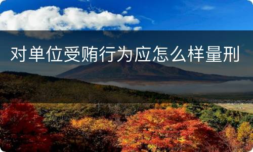 对单位受贿行为应怎么样量刑