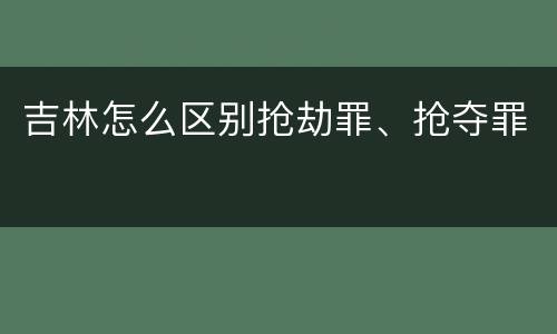 吉林怎么区别抢劫罪、抢夺罪