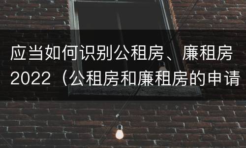 应当如何识别公租房、廉租房2022（公租房和廉租房的申请条件及流程）