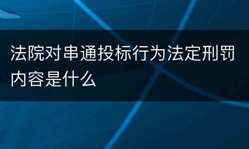 法院对串通投标行为法定刑罚内容是什么