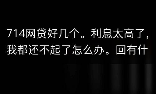 714网贷好几个。利息太高了，我都还不起了怎么办。回有什么后果