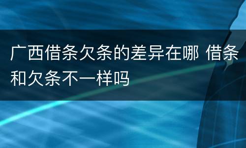 广西借条欠条的差异在哪 借条和欠条不一样吗