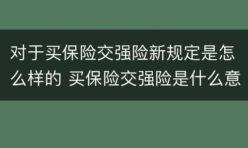 对于买保险交强险新规定是怎么样的 买保险交强险是什么意思