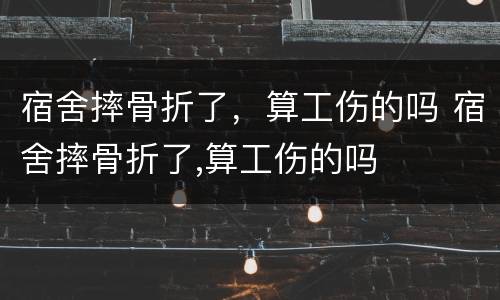 宿舍摔骨折了，算工伤的吗 宿舍摔骨折了,算工伤的吗