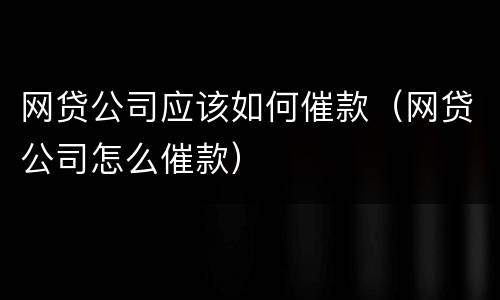 网贷公司应该如何催款（网贷公司怎么催款）