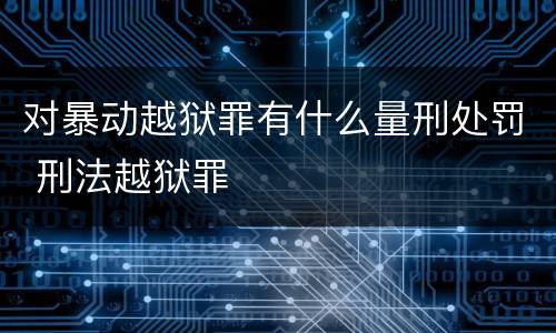 对暴动越狱罪有什么量刑处罚 刑法越狱罪