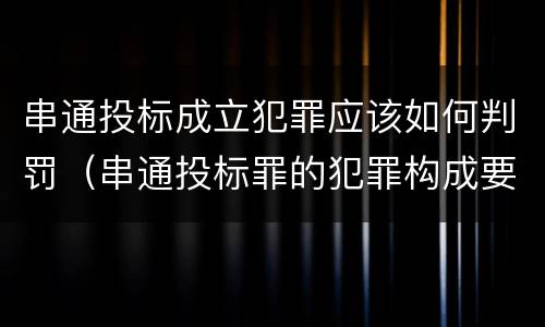 串通投标成立犯罪应该如何判罚（串通投标罪的犯罪构成要件）