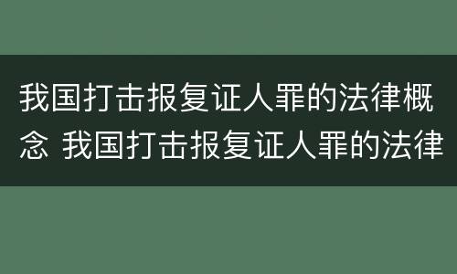 我国打击报复证人罪的法律概念 我国打击报复证人罪的法律概念有哪些